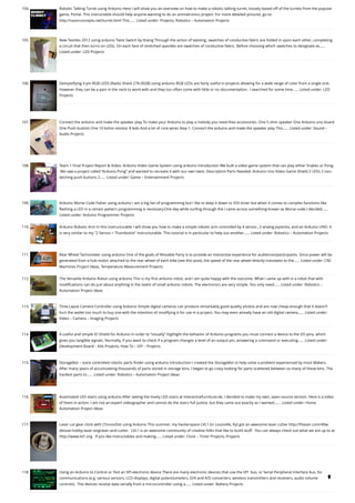 104. Robotic Talking Turret using Arduino
Here I will show you an overview on how to make a robotic talking turret, loosely based off of the turrets from the popular
game, Portal. This instructable should help anyone wanting to do an animatronics project. For more detailed pictures, go to:
http://razorconcepts.net/turret.html This…... Listed under: Projects, Robotics – Automation Projects
105. New Textiles 2012 using arduino
Twist Switch by ttseng Through the action of twisting, swatches of conductive fabric are folded in upon each other, completing
a circuit that then turns on LEDs. On each face of stretched spandex are swatches of conductive fabric. Before choosing which swatches to designate as…...
Listed under: LED Projects
106. Demystifying 4 pin RGB LEDS (Radio Shack 276-0028) using arduino
RGB LEDs are fairly useful in projects allowing for a wide range of color from a single unit. 
However they can be a pain in the neck to work with and they too often come with little or no documentation.  I searched for some time…... Listed under: LED
Projects
107. Connect the arduino and make the speaker play
To make your Arduino to play a melody you need thes accessories. One 5 ohm speaker One Arduino uno board
One Push buttom One 10 kohm resistor 8 leds And a lot of core wires Step 1: Connect the arduino and make the speaker play This…... Listed under: Sound –
Audio Projects
108. Team 1 Final Project Report & Video: Arduino Video Game System using arduino
Introduction We built a video game system that can play either Snakes or Pong.
 We saw a project called “Arduino Pong” and wanted to recreate it with our own twist. Description Parts Needed: Arduino Uno Video Game Shield 2 LEDs 2 non-
latching push buttons 2…... Listed under: Game – Entertainment Projects
109. Arduino Morse Code Flaher using arduino
I am a big fan of programming but I like to keep it down to 555 timer but when it comes to complex functions like
flashing a LED in a certain pattern programming is necessary.One day while surfing through the I came across something known as Morse code.I decided…...
Listed under: Arduino Programmer Projects
110. Arduino Robotic Arm
In this instructurable I will show you how to make a simple robotic arm controlled by 4 servos , 2 analog joysticks, and an Arduino UNO. It
is very similar to my "2 Servos + Thumbstick" instructurable. This tutorial is in particular to help out another…... Listed under: Robotics – Automation Projects
111. Rear Wheel Tachometer using arduino
One of the goals of Movable Party is to provide an interactive experience for audiences/participants. Since power will be
generated from a hub motor attached to the rear wheel of each bike (see this post), the speed of the rear wheel directly translates to the…... Listed under: CNC
Machines Project Ideas, Temperature Measurement Projects
112. The Versatile Arduino Robot using arduino
This is my first arduino robot, and I am quite happy with the outcome. What I came up with is a robot that with
modifications can do just about anything in the realm of small arduino robots. The electronics are very simple. You only need…... Listed under: Robotics –
Automation Project Ideas
113. Time-Lapse Camera Controller using Arduino
Simple digital cameras can produce remarkably good quality photos and are now cheap enough that it doesn't
hurt the wallet too much to buy one with the intention of modifying it for use in a project. You may even already have an old digital camera…... Listed under:
Video – Camera – Imaging Projects
114. A useful and simple IO Shield for Arduino
In order to “visually” highlight the behavior of Arduino programs you must connect a device to the I/O pins, which
gives you tangible signals. Normally, if you want to check if a program changes a level of an output pin, answering a command or executing…... Listed under:
Development Board – Kits Projects, How To – DIY – Projects
115. StorageBot – voice controlled robotic parts finder using arduino
Introduction I created the StorageBot to help solve a problem experienced by most Makers.
After many years of accumulating thousands of parts stored in storage bins, I began to go crazy looking for parts scattered between so many of these bins. The
hardest parts to…... Listed under: Robotics – Automation Project Ideas
116. Automated LED stairs using arduino
After seeing the lovely LED stairs at interactivefurniture.de, I decided to make my own, open-source version. Here is a video
of them in action. I am not an expert videographer and cannot do the stairs full justice, but they came out exactly as I wanted.…... Listed under: Home
Automation Project Ideas
117. Laser cut gear clock with ChronoDot using Arduino
This summer, my hackerspace LVL1 (in Louisville, Ky) got an awesome laser cutter http://fslaser.com/40w-
deluxe-hobby-laser-engraver-and-cutter.  LVL1 is an awesome community of creative folks that like to build stuff.  You can always check out what we are up to at
http://www.lvl1.org.  If you like instructables and making…... Listed under: Clock – Timer Projects, Projects
118. Using an Arduino to Control or Test an SPI electronic device
There are many electronic devices that use the SPI  bus, or Serial Peripheral Interface bus, for
communications (e.g. various sensors, LCD displays, digital potentiometers, D/A and A/D converters, wireless transmitters and receivers, audio volume
controls).  The devices receive data serially from a microcontroller using a…... Listed under: Battery Projects

 
