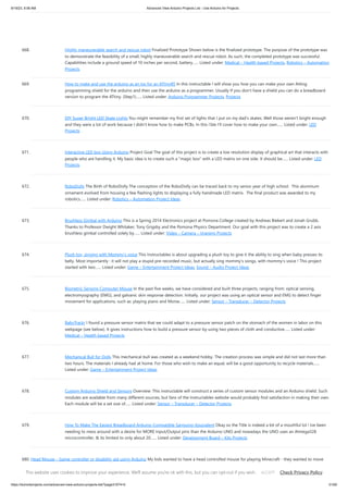 9/19/23, 9:56 AM Advanced View Arduino Projects List - Use Arduino for Projects
https://duino4projects.com/advanced-view-arduino-projects-list/?page31074=5 51/65
668. Highly maneuverable search and rescue robot Finalized Prototype Shown below is the finalized prototype. The purpose of the prototype was
to demonstrate the feasibility of a small, highly maneuverable search and rescue robot. As such, the completed prototype was successful.
Capabilities include a ground speed of 10 inches per second, battery…... Listed under: Medical – Health based Projects, Robotics – Automation
Projects
669. How to make and use the arduino as an Isp for an ATtiny85 In this instructable I will show you how you can make your own Atting
programming shield for the arduino and then use the arduino as a programmer. Usually If you don't have a shield you can do a breadboard
version to program the ATtiny. (Step1)…... Listed under: Arduino Programmer Projects, Projects
670. DIY Super Bright LED Skate Lights You might remember my first set of lights that I put on my dad's skates. Well those weren't bright enough
and they were a lot of work because I didn't know how to make PCBs. In this i'ble I'll cover how to make your own…... Listed under: LED
Projects
671. Interactive LED box Using Arduino Project Goal The goal of this project is to create a low resolution display of graphical art that interacts with
people who are handling it. My basic idea is to create such a "magic box" with a LED matrix on one side. It should be…... Listed under: LED
Projects
672. RoboDolly The Birth of RoboDolly The conception of the RoboDolly can be traced back to my senior year of high school. This aluminum
ornament evolved from housing a few flashing lights to displaying a fully handmade LED matrix. The final product was awarded to my
robotics…... Listed under: Robotics – Automation Project Ideas
673. Brushless Gimbal with Arduino This is a Spring 2014 Electronics project at Pomona College created by Andreas Biekert and Jonah Grubb.
Thanks to Professor Dwight Whitaker, Tony Grigsby and the Pomona Physics Department. Our goal with this project was to create a 2 axis
brushless gimbal controlled solely by…... Listed under: Video – Camera – Imaging Projects
674. Plush toy, singing with Mommy’s voice This Instructables is about upgrading a plush toy to give it the ability to sing when baby presses its
belly. Most importantly : it will not play a stupid pre-recorded music, but actually sing mommy's songs, with mommy's voice ! This project
started with two…... Listed under: Game – Entertainment Project Ideas, Sound – Audio Project Ideas
675. Biometric Sensing Computer Mouse In the past five weeks, we have considered and built three projects, ranging from: optical sensing,
electromyography (EMG), and galvanic skin response detection. Initially, our project was using an optical sensor and EMG to detect finger
movement for applications, such as: playing piano and Morse…... Listed under: Sensor – Transducer – Detector Projects
676. BabyTrackr I found a pressure sensor matrix that we could adapt to a pressure sensor patch on the stomach of the women in labor on this
webpage (see below). It gives instructions how to build a pressure sensor by using two pieces of cloth and conductive…... Listed under:
Medical – Health based Projects
677. Mechanical Bull for Dolls This mechanical bull was created as a weekend hobby. The creation process was simple and did not last more than
two hours. The materials I already had at home. For those who wish to make an equal, will be a good opportunity to recycle materials…...
Listed under: Game – Entertainment Project Ideas
678. Custom Arduino Shield and Sensors Overview: This instructable will construct a series of custom sensor modules and an Arduino shield. Such
modules are available from many different sources, but fans of the Instructables website would probably find satisfaction in making their own.
Each module will be a set size of…... Listed under: Sensor – Transducer – Detector Projects
679. How To Make The Easiest Breadboard Arduino-Compatible Sanguino-Equivalent Okay so the Title is indeed a bit of a mouthful lol ! Ive been
needing to mess around with a desire for MORE Input/Output pins than the Arduino UNO and nowadays the UNO uses an Atmega328
microcontroller, & its limited to only about 20…... Listed under: Development Board – Kits Projects
680. Head Mouse – Game controller or disability aid using Arduino My kids wanted to have a head controlled mouse for playing Minecraft - they wanted to move
their heads and have the field of view move. I decided that was a challenge I couldn't resist, so I decided to build a movement controlled mouse using…... Listed
under: Game – Entertainment Projects, Medical – Health based Projects
This website uses cookies to improve your experience. We'll assume you're ok with this, but you can opt-out if you wish. Check Privacy Policy
ACCEPT
 