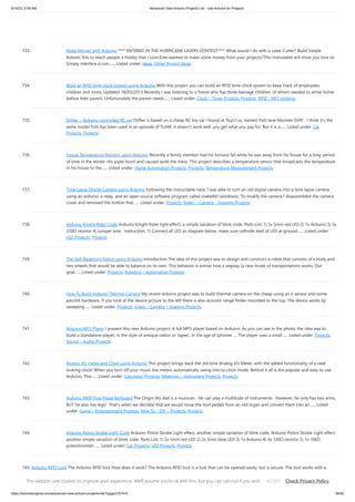 9/19/23, 9:56 AM Advanced View Arduino Projects List - Use Arduino for Projects
https://duino4projects.com/advanced-view-arduino-projects-list/?page31074=5 56/65
733. Make Money with Arduino **** ENTERED IN THE HURRICANE LASERS CONTEST**** What would I do with a Laser Cutter? Build Simple
Robotic Kits to teach people a Hobby that I Love.Ever wanted to make some money from your projects?This Instrutable will show you how to
Simply interface a coin…... Listed under: Ideas, Other Project Ideas
734. Build an RFID time-clock system using Arduino With this project you can build an RFID time-clock system to keep track of employees,
children and more. Updated 18/03/2013 Recently I was listening to a friend who has three teenage children, of whom needed to arrive home
before their parent. Unfortunately the parent needs…... Listed under: Clock – Timer Projects, Projects, RFID - NFC projects
735. Drifter – Arduino controlled RC car Drifter is based on a cheap RC toy car I found at Toys'r'us, named 'Fast lane Monster Drift'. I think it's the
same model Frits has been used in an episode of TLIHR. It doesn't work well, you get what you pay for. But it is a…... Listed under: Car
Projects, Projects
736. House Temperature Monitor using Arduino Recently a family member had his furnace fail while he was away from his house for a long period
of time in the winter. His pipes burst and caused quite the mess. This project describes a temperature sensor that broadcasts the temperature
in his house to the…... Listed under: Home Automation Projects, Projects, Temperature Measurement Projects
737. Time Lapse Digital Camera using Arduino Following the instructable here, I was able to turn an old digital camera into a time lapse camera
using an arduino, a relay, and an open source software program called makeAVI (windows). To modify the camera I disassembled the camera
cover and removed the button that…... Listed under: Projects, Video – Camera – Imaging Projects
738. Arduino Knight Rider Code Arduino Knight Rider light effect, a simple variation of blink code. Parts List; 1) 5x 5mm red LED 2) 1x Arduino 3) 5x
330Ω resistor 4) Jumper wire Instruction; 1) Connect all LED as diagram below, make sure cathode lead of LED at ground…... Listed under:
LED Projects, Projects
739. The Self-Balancing Robot using Arduino Introduction The idea of this project was to design and construct a robot that consists of a body and
two wheels that would be able to balance on its own. This behavior is similar how a segway (a new mode of transportation) works. Our
goal…... Listed under: Projects, Robotics – Automation Projects
740. How To Build Arduino Thermal Camera My recent arduino project was to build thermal camera on the cheap using an ir sensor and some
pan/tilt hardware. If you look at the device picture to the left there is also acoustic range finder mounted to the top. The device works by
sweeping…... Listed under: Projects, Video – Camera – Imaging Projects
741. Arduino MP3 Player I present this new Arduino project: A full MP3 player based on Arduino. As you can see in the photo, the idea was to
build a standalone player, in the style of antique radios or 'tapes', in the age of Iphones .... The player uses a small…... Listed under: Projects,
Sound – Audio Projects
742. Analog VU meter and Clock using Arduino This project brings back the old time Analog VU Meter, with the added functionality of a neat
looking clock! When you turn off your music the meters automatically swing into to clock mode. Behind it all is the popular and easy to use
Arduino. This…... Listed under: Calculator Projects, Metering – Instrument Projects, Projects
743. Arduino MIDI Foot Pedal Keyboard The Origin My dad is a musician. He can play a multitude of instruments. However, he only has two arms,
BUT he also has legs! That's when we decided that we would reuse the foot pedals from an old organ and convert them into an…... Listed
under: Game – Entertainment Projects, How To – DIY – Projects, Projects
744. Arduino Police Strobe Light Code Arduino Police Strobe Light effect, another simple variation of blink code. Arduino Police Strobe Light effect,
another simple variation of blink code. Parts List; 1) 2x 5mm red LED 2) 2x 5mm blue LED 3) 1x Arduino 4) 4x 330Ω resistor 5) 1x 10kΩ
potentiometer…... Listed under: Car Projects, LED Projects, Projects
745. Arduino RFID Lock The Arduino RFID lock How does it work? The Arduino RFID lock is a lock that can be opened easily, but is secure. The lock works with a
server database that can register card codes. On the door there is a RFID reader connected to…... Listed under: Projects, RFID - NFC projects, Security – Safety
Projects
This website uses cookies to improve your experience. We'll assume you're ok with this, but you can opt-out if you wish. Check Privacy Policy
ACCEPT
 