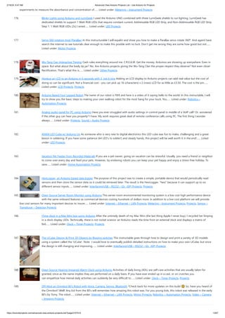 2/19/24, 9:47 AM Advanced View Arduino Projects List - Use Arduino for Projects
https://duino4projects.com/advanced-view-arduino-projects-list/?page31074=5 13/67
experiments to measure the absorbance and concentration of…... Listed under: Metering – Instrument Projects
176. Blinky Lights using Arduino and LumiGeek I used the Arduino UNO combined with three LumiGeek shields to run lighting. LumiGeek has
dedicated shields to support 1 Watt RGB LEDs that require constant current, Addressable RGB LED Strip, and Non-Addressable RGB LED Strip.
Step 1: 1 Watt RGB LEDs (2x) I wired…... Listed under: LED Projects
177. Servo 360 rotation mod (Parallax) In this instructurable I will expalin and show you how to make a Parallax servo rotate 360º. And againI have
search the internet to see tutorials clear enough to make this posible with no luck. Don't get me wrong they are some how good but not…...
Listed under: Motor Projects
178. Wu-Tang Can: Interactive Tipping Cash rules everything around me. C.R.E.A.M. Get the money. Arduinos are showing up everywhere. Even in
space. But what about the lowly tip jar? No. Are Arduino projects giving the Wu-Tang Clan the proper respect they deserve? Not even close!
Rectification. That's what this is…... Listed under: Other Projects
179. Hookup an LCD to an Arduino in 6 seconds with 3, not 6 pins Adding an LCD display to Arduino projects can add real value but the cost of
doing so can be significant. Not a financial cost - you can pick up 16 (characters) x 2 (rows) LCD for as little as £3.50. The cost is the pin…...
Listed under: LCD Projects, Projects
180. Arduino Based Four Legged Robot The name of our robot is FIER and here is a video of it saying hello to the world. In this instructable, I will
try to show you the basic steps to making your own walking robot for the most bang for your buck. You…... Listed under: Robotics –
Automation Projects
181. Analog audio panel for PC using Arduino Have you ever struggled with audio settings in control panel in middle of a VoIP call? Or, wondered
if the other guy can hear you properly? I have. My work requires great deal of remote conference calls using PC. The first thing I wonder
always…... Listed under: Projects, Sound – Audio Projects
182. 4X4X4 LED Cube w/ Arduino Un As someone who is very new to digital electronics this LED cube was fun to make, challenging and a great
lesson in soldering. If you have some patience (64 LED's to solder!) and steady hands, this project will be well worth it in the end!…... Listed
under: LED Projects
183. Vacation Pet Feeder from Recycled Materials If you are a pet owner, going on vacation can be stressful. Usually, you need a friend or neighbor
to come over every day and feed your pets. However, by enslaving robots you can keep your pet happy and enjoy a stress-free holiday. To
save…... Listed under: Home Automation Projects
184. HexiLogger, an Arduino based data logger The purpose of this project was to create a simple, portable device that would periodically read
sensors and then store the sensor data so it could be retrieved later. The result is the HexiLogger, "hexi" because it can support up to six
different sensor inputs…... Listed under: Interfacing(USB – RS232 – I2c -ISP) Projects, Projects
185. Open Source Server Room Monitor using Arduino This server room environmental monitoring system is a low cost high performance device
with the same onboard features as commercial devices costing hundreds of dollars more. In addition to a low cost platform we will provide
low cost sensors for many important devices to insure…... Listed under: Internet – Ethernet – LAN Projects, Metering – Instrument Projects, Projects, Sensor –
Transducer – Detector Projects
186. iTime clock in a Mac Mini box using Arduino After the untimely death of my Mac Mini (the last thing Apple I never buy), I recycled her limping
in a clock display LEDs. Technically, there is not rocket science: an Arduino reads the time from an external clock and displays a matrix of
8x6…... Listed under: Clock – Timer Projects, Projects
187. The UCube: Design & Print 3D Objects by flipping switches This instructable goes through how to design and print a variety of 3D models
using a system called the 'UCube'. Note: I would love to eventually publish detailed instructions on how to make your own UCube, but since
the design is still changing and improving,…... Listed under: Interfacing(USB – RS232 – I2c -ISP) Projects
188. Open Source Hearing Impaired Alarm Clock using Arduino Activities of daily living (ADL) are self-care activities that are usually taken for
granted, since as the name implies they are performed on a daily basis. If you have ever ended up in a cast, or on crutches you
can empathize how menial daily activities can suddenly be very difficult to…... Listed under: Clock – Timer Projects, Projects
189. DIY Mod an Omnibot 80’s Robot with Voice, Camera, Servos, Bluetooth *Check back for more updates on this build 🙂 So, have you heard of
the Omnibot? Well! Any kid from the 80's will remember how amazing this robot was. For you young kids, this robot was released in the early
80's by Tomy. The robot…... Listed under: Internet – Ethernet – LAN Projects, Motor Projects, Robotics – Automation Projects, Video – Camera
– Imaging Projects
 