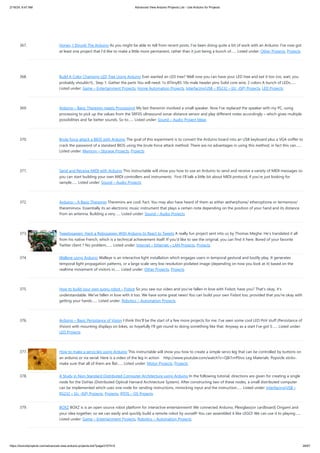 2/19/24, 9:47 AM Advanced View Arduino Projects List - Use Arduino for Projects
https://duino4projects.com/advanced-view-arduino-projects-list/?page31074=5 26/67
367. Honey, I Shrunk The Arduino As you might be able to tell from recent posts, I've been doing quite a bit of work with an Arduino. I've now got
at least one project that I'd like to make a little more permanent, rather than it just being a bunch of…... Listed under: Other Projects, Projects
368. Build A Color Changing LED Tree Using Arduino Ever wanted an LED tree? Well now you can have your LED tree and eat it too (no, wait, you
probably shouldn't).. Step 1: Gather the parts You will need: 1x ATtiny85 10x male header pins Solid core wire, 2 colors A bunch of LEDs…...
Listed under: Game – Entertainment Projects, Home Automation Projects, Interfacing(USB – RS232 – I2c -ISP) Projects, LED Projects
369. Arduino – Basic Theremin meets Processing! My last theremin involved a small speaker. Now I’ve replaced the speaker with my PC, using
processing to pick up the values from the SRF05 ultrasound sonar distance sensor and play different notes accordingly – which gives multiple
possibilities and far better sounds. So to…... Listed under: Sound – Audio Project Ideas
370. Brute force attack a BIOS with Arduino The goal of this experiment is to convert the Arduino board into an USB keyboard plus a VGA sniffer to
crack the password of a standard BIOS using the brute force attack method. There are no advantages in using this method, in fact this can…...
Listed under: Memory – Storage Projects, Projects
371. Send and Receive MIDI with Arduino This instructable will show you how to use an Arduino to send and receive a variety of MIDI messages so
you can start building your own MIDI controllers and instruments. First I'll talk a little bit about MIDI protocol, if you're just looking for
sample…... Listed under: Sound – Audio Projects
372. Arduino – A Basic Theremin Theremins are cool. Fact. You may also have heard of them as either aetherphone/ etherophone or termenvox/
thereminvox. Essentially its an electronic music instrument that plays a certain note depending on the position of your hand and its distance
from an antenna. Building a very…... Listed under: Sound – Audio Projects
373. Tweetosapien: Hack a Robosapien With Arduino to React to Tweets A really fun project sent into us by Thomas Meghe. He’s translated it all
from his native French, which is a technical achievement itself. If you’d like to see the original, you can find it here. Bored of your favorite
Twitter client ? No problem,…... Listed under: Internet – Ethernet – LAN Projects, Projects
374. Walleye using Arduino Walleye is an interactive light installation which engages users in temporal gestural and bodily play. It generates
temporal light propagation patterns, or a large scale very low resolution pixilated image (depending on how you look at it) based on the
realtime movement of visitors in…... Listed under: Other Projects, Projects
375. How to build your own sugru robot – Fixbot So you saw our video and you've fallen in love with Fixbot, have you? That's okay, it's
understandable. We've fallen in love with it too. We have some great news! You can build your own Fixbot too, provided that you're okay with
getting your hands…... Listed under: Robotics – Automation Projects
376. Arduino – Basic Persistance of Vision I think this’ll be the start of a few more projects for me. I’ve seen some cool LED PoV stuff (Persistance of
Vision) with mounting displays on bikes, so hopefully I’ll get round to doing something like that. Anyway as a start I’ve got 5…... Listed under:
LED Projects
377. How to make a servo leg using Arduino This instructable will show you how to create a simple servo leg that can be controlled by buttons on
an arduino or via serial. Here is a video of the leg in action http://www.youtube.com/watch?v=Q8i1nrPIJvo Leg Materials: Popsicle sticks-
make sure that all of them are flat…... Listed under: Motor Projects, Projects
378. A Study in Non-Standard Distributed Computer Architecture using Arduino In the following tutorial, directions are given for creating a single
node for the DoHas (Distributed Optical Harvard Architecture System). After constructing two of these nodes, a small distributed computer
can be implemented which uses one node for sending instructions, mimicking input and the instruction…... Listed under: Interfacing(USB –
RS232 – I2c -ISP) Projects, Projects, RTOS – OS Projects
379. BOXZ BOXZ is is an open source robot platform for interactive entertainment! We connected Arduino, Plexiglass(or cardboard) Origami and
your idea together, so we can easily and quickly build a remote robot by ourself! You can assembled it like LEGO! We can use it to playing…...
Listed under: Game – Entertainment Projects, Robotics – Automation Projects
 