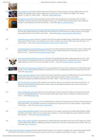 2/19/24, 9:47 AM Advanced View Arduino Projects List - Use Arduino for Projects
https://duino4projects.com/advanced-view-arduino-projects-list/?page31074=5 29/67
407. Arduino Analog Inputs This week is all about analog inputs for the Arduino. I’ll show you how you can use a voltage divider circuit (see
episode 3) and a variable resistor to make an analog sensor. [box type="note" color=" #202020 " bg="#ffbb00 " font="verdana"
fontsize="14" radius="20 " border="#000"…... Listed under: Projects, PWM Projects
408. Intervalometer for Sony NEX 5n This intervalometer used infrared LED To built intervalometer you need: Arduino Nano (or Arduino-
compability). I used Nano V3 Serial LCD Joystick Module IR Led and resistor ~200 Ohm Switch Push Button Plastic enclosure Battery 9V
Schematic is very simple Step 2: Connection Serial LCD has…... Listed under: Metering – Instrument Projects
409. Arduino – Control a DC motor with TIP120, potentiometer and multiple power supplies A quick circuit showing how to control the speed of a
DC motor with a potentiometer with your Arduino board. Also shows how to use a TIP120 transistor to allow the Arduino control a larger
power supply. Transistors are 3 pin devices, which via the…... Listed under: Metering – Instrument Projects, Motor Projects
410. Combo Blocks using an Arduino Project by CU Boulder Thinks That Think students: Michelle Bourgeois, Charles Dietrich, and Ben Link Imagine
having a safe in which the combo is any small object of your choosing. Perhaps it's your favorite coffee mug, or a bat man figurine. This
project is based…... Listed under: Home Automation Projects, Projects, Security – Safety Projects
411. Fart Operated Random Channel TV Remote using an Arduino OK, I know that sounds weird, but bear with me for a moment. My Pops really
enjoys two things; 1) channel surfing and 2) farting. So one day I was over at http://hackaday.com/ and read about a guy who used his
Arduino to turn a…... Listed under: Home Automation Projects, Projects
412. Haptic Proximity Module (HPM) for Low Vision users The Haptic Proximity Module (HPM) seeks to enable people with low vision, or other
vision impairments, to engage with their direct surroundings through vibration feedback from a range detector, and do so cheaply with
readily available components. The aim of this instructables is to share…... Listed under: Development Board – Kits Projects
413. Control a DC motor with Arduino and L293D chip This is a quick guide with a bit of extra info (pin configurations etc..) that I’ve learnt along
the way on how to use the L293D with the Arduino, showing that we can: A) Use a supplemental power source to power the DC motor B)…...
Listed under: Motor Projects
414. Reaction Timer using an Arduino I am new to Arduino and wanted a project which would teach me different things. This got me involved with
sound and the use of a LCD. This project is based on the Instructable posted by bertus52x11 which you can find here
http://www.instructables.com/id/After-Dinner-Reaction-Time-Tester/ . While…... Listed under: Clock – Timer Projects, Projects
415. Buzz Wire Alarm Clock Using Arduino Does it happen to you to slide your finger across your phone's screen and turn the alarm off … just
because you have automated this task and don't even need to open your eyes? Well, let me present to you the alarm clock that WILL…...
Listed under: Clock – Timer Projects
416. Making a 9v Battery DC power supply Rather than use the USB to power my Arduino board with a handy trip to the electronics store with
some more knowledgeable people than I, I have constructed a 9Volt DC power supply. Taking a 9 volt battery, a 9v battery holder and a
2.1mm…... Listed under: Battery Projects
417. Simple Ipod Controller using an Arduino This instructable will help you understand the iPod serial protocol, and how to send commands to an
iPod using an Arduino. This instructable is only meant to show the basics of the protocol and is by no means complete. I only had enough
hardware space…... Listed under: Projects, Sound – Audio Projects
418. 3 LED Crossfade with PWM and Arduino This ones quite simple, just mix/ crossfade 3 separate LEDs using Phase Width Modulation (PWM)
and Arduino. You will need 3 LEDs, I’m using a 5mm Red, Green and Blue so I can make the full light colour spectrum (When all combined
they make white…... Listed under: LED Projects, PWM Projects
419. Making a Mayan Tzolkin Calendar OK, I will admit that I am a little obsessed with things Mayan at the moment, which explains why I wanted
to make a Mayan Tzolkin calendar. I modeled the general layout and fabrication on the very nice Sleek Word Clock by scottbez1 which you…...
Listed under: Clock – Timer Projects
420. Small form factor DIY Arduino on stripboard This board needs FTDI cable to program it. It is not Arduino compatible in the meaning of taking shields (just like
every small form factor board isn't). But it has all the same pins (exept 3.3V power and Vin*) available as female headers. The input…... Listed under:
 