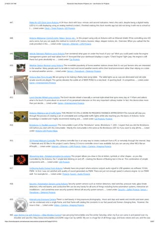 2/19/24, 9:47 AM Advanced View Arduino Projects List - Use Arduino for Projects
https://duino4projects.com/advanced-view-arduino-projects-list/?page31074=5 32/67
447. Make An LED Clock Using Arduino A 24-hour clock with hour, minute, and second indicators. Here's the catch, despite being a digital media
(LED's) it is still displaying using an analog method (circles!). I finished making this clock months ago but did not bring it with me to school so
I…... Listed under: Clock – Timer Projects, LED Projects
448. Arduino Webserver Control Lights, Relays, Servos, etc… In this project using only an Arduino with an Ethernet shield. I’ll be controlling one LED
and a servo, but you can apply this method to control a DC motors, buzzers, relays, stepper motors, etc.. Overview: When you upload the the
code provided in this…... Listed under: Internet – Ethernet – LAN Projects
449. Vehicle Telemetry Platform using Arduino Ever wondered what goes on under the hood of your car? Wish you could peek inside the engine
management system and read values from it? Annoyed that your dashboard displays a cryptic "Check Engine" light (yep, the engine is still
there) but gives absolutely no…... Listed under: Car Projects
450. Weather Station Receiver using Arduino The incredible popularity of home weather stations shows that it's not just farmers who are interested
in the weather. Many people want to be able to track and record weather events within their local environment rather than relying on a state
or national weather service…... Listed under: Sensor – Transducer – Detector Projects
451. Arduino Beer Pong Arcade We are going to be making a flashy beer pong table. The table lights up as cups are eliminated and old style
arcade sounds are played. This games elevates the subtle art of BEER PONG to a new level. A sporting level. A competitive,…... Listed under:
Game – Entertainment Projects
452. Lunch Decider Wheel using arduino The lunch decider wheel is basically a carnival-style wheel that spins every day at 11:45am and selects
what is for lunch. It came about on account of my perpetual indecision on this very important culinary matter. In fact, this device does more
than just decide…... Listed under: Game – Entertainment Projects
453. Arduino: Making a set of traffic lights THIS PROJECT IS STILL A WORK IN PROGRESS FEEDBACK APPRECIATED!!!This tutorial will step you
through the process of creating a set of controlable and configurable traffic lights whilst also teaching you the basics of Arduino. Some
knowledge is needed and I highly recommend reading and…... Listed under: Car Projects, Projects
454. Brickduino (2. Parallel connector) This instructable is part of the "Brickduino" series. [Brickduino 1. LED] - I expect that you did the Brickduino
LED before you start with this instructable - Mainly this instructable is the same as the Brickduino LED! So if you want to skip all the…... Listed
under: Arduino LED Project Ideas
455. 3D Printed Webcam Controller The camera controller box is an easy way to rotate a webcam from a PC or remotely through the internet. Step
1: Materials and 3D files In this project I used a Teensy 2.0 micro-controller since it was available, but you can use any other MCU like an
ATtiny85…... Listed under: Internet – Ethernet – LAN Projects, Video – Camera – Imaging Projects
456. Woooshing leds – Rotated animation by arduino This project allows you draw in the air letters, symbols or other shapes - as you like.
Controlled by the Arduino, the 7 simple leds blinking on and off - creating the illusion of floating text in the air. This combination of simple
components with…... Listed under: LED Projects
457. UnDecima Audio Output from Arduino I already have one project where arduino outputs audio signal to USB speakers via software 10-bits
PWM. In first, I was not satisfied with quality of sound generated via PWM. There are just not enough speed in arduino engine to run PWM
well. For example for…... Listed under: Projects, Sound – Audio Projects
458. Security / Automation Sensors using Arduino Security system sensors such as motion detectors, reed switches, pressure mats, glass-break
detectors, infra-red beams, and conductive film can be very handy for all sorts of things including home automation systems, interactive art
installations - and sometimes even security systems! Almost all security system sensors…... Listed under: Security – Safety Projects, Sensor –
Transducer – Detector Projects
459. Interval Long Exposure Camera There's a real beauty in long exposure photography. Hours and days and weeks and months and even years
can be condensed onto a single frame, and that frame will catalog the constants in our fast paced and forever changing lives. However, the
issue is that…... Listed under: Video – Camera – Imaging Projects
460. Lego Technic Car with Arduino + XBee Wireless Control I was perusing Instructables one fine winter Saturday, when my 8 yo son came in and peered over my
shoulder and saw this: http://www.instructables.com/id/RC-Lego-Car/ by sath02. My son is a huge fan of all things Lego, and loves robots and cars, and this was
 