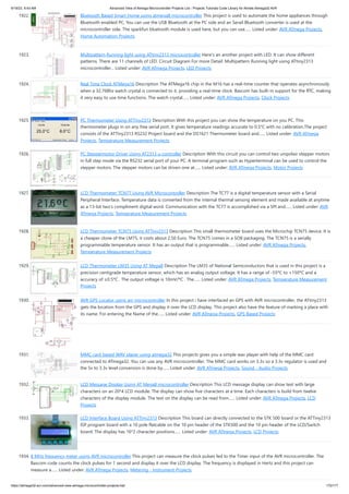 9/19/23, 9:43 AM Advanced View of Atmega Microcontroller Projects List - Projects Tutorials Code Library for Atmels Atmega32 AVR
https://atmega32-avr.com/advanced-view-atmega-microcontroller-projects-list/ 170/177
1922. Bluetooth Based Smart Home using atmega8 microcontroller This project is used to automate the home appliances through
Bluetooth enabled PC. You can use the USB Bluetooth at the PC side and an Serail Bluetooth converter is used at the
microcontroller side. The sparkfun bluetooth module is used here, but you can use…... Listed under: AVR ATmega Projects,
Home Automation Projects
1923. Multipattern Running light using ATtiny2313 microcontroller Here's an another project with LED. It can show different
patterns. There are 11 channels of LED. Circuit Diagram For more Detail: Multipattern Running light using ATtiny2313
microcontroller... Listed under: AVR ATmega Projects, LED Projects
1924. Real Time Clock ATMega16 Description The ATMega16 chip in the M16 has a real-time counter that operates asynchronously
when a 32,768hz watch crystal is connected to it, providing a real-time clock. Bascom has built-in support for the RTC, making
it very easy to use time functions. The watch crystal…... Listed under: AVR ATmega Projects, Clock Projects
1925. PC Thermometer Using ATTiny2313 Description With this project you can show the temperature on you PC. This
thermometer plugs in on any free serial port. It gives temperature readings accurate to 0.5°C with no calibration.The project
consists of the ATTiny2313 RS232 Project board and the DS1621 Thermometer board and…... Listed under: AVR ATmega
Projects, Temperature Measurement Projects
1926. PC Steppermotor Driver Using AT2313 µ-controller Description With this circuit you can control two unipolair stepper motors
in full step mode via the RS232 serial port of your PC. A terminal program such as Hyperterminal can be used to control the
stepper motors. The stepper motors can be driven one at…... Listed under: AVR ATmega Projects, Motor Projects
1927. LCD Thermometer TCN77 Using AVR Microcontroller Description The TC77 is a digital temperature sensor with a Serial
Peripheral Interface. Temperature data is converted from the internal thermal sensing element and made available at anytime
as a 13-bit two’s compliment digital word. Communication with the TC77 is accomplished via a SPI and…... Listed under: AVR
ATmega Projects, Temperature Measurement Projects
1928. LCD Thermometer TCN75 Using ATTiny2313 Description This small thermometer board uses the Microchip TCN75 device. It is
a cheaper clone of the LM75, it costs about 2,50 Euro. The TCN75 comes in a SO8 packaging. The TCN75 is a serially
programmable temperature sensor. It has an output that is programmable…... Listed under: AVR ATmega Projects,
Temperature Measurement Projects
1929. LCD Thermometer LM35 Using AT Mega8 Description The LM35 of National Semiconductors that is used in this project is a
precision centigrade temperature sensor, which has an analog output voltage. It has a range of -55ºC to +150ºC and a
accuracy of ±0.5ºC . The output voltage is 10mV/ºC . The…... Listed under: AVR ATmega Projects, Temperature Measurement
Projects
1930. AVR GPS Locator using avr microcontroller In this project i have interfaced an GPS with AVR microcontroller, the ATtiny2313
gets the location from the GPS and display it over the LCD display. This project also have the feature of marking a place with
its name. For entering the Name of the…... Listed under: AVR ATmega Projects, GPS Based Projects
1931. MMC card based WAV player using atmega32 This projects gives you a simple wav player with help of the MMC card
connected to ATmega32. You can use any AVR microcontroller. The MMC card works on 3.3v so a 3.3v regulator is used and
the 5v to 3.3v level conversion is done by…... Listed under: AVR ATmega Projects, Sound - Audio Projects
1932. LCD Message Display Using AT Mega8 microcontroller Description This LCD message display can show text with large
characters on an 20*4 LCD module. The display can show five characters at a time. Each characters is build from twelve
characters of the display module. The text on the display can be read from…... Listed under: AVR ATmega Projects, LCD
Projects
1933. LCD Interface Board Using ATTiny2313 Description This board can directly connected to the STK 500 board or the ATTiny2313
ISP program board with a 10 pole flatcable on the 10 pin header of the STK500 and the 10 pin header of the LCD/Switch
board. The display has 16*2 character positions…... Listed under: AVR ATmega Projects, LCD Projects
1934. 8 MHz frequency meter using AVR microcontroller This project can measure the clock pulses fed to the Timer input of the AVR microcontroller. The
Bascom code counts the clock pulses for 1 second and display it over the LCD display. The frequency is displayed in Hertz and this project can
measure a…... Listed under: AVR ATmega Projects, Metering - Instrument Projects
 