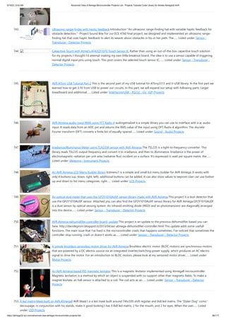 9/19/23, 9:43 AM Advanced View of Atmega Microcontroller Projects List - Projects Tutorials Code Library for Atmels Atmega32 AVR
https://atmega32-avr.com/advanced-view-atmega-microcontroller-projects-list/ 66/177
743. Ultrasonic range-finder with haptic feedback Introduction "An ultrasonic range-finding hat with variable haptic feedback for
obstacle detection." -Project Sound Bite For our ECE 4760 final project, we designed and implemented an ultrasonic range-
finding hat that uses haptic feedback to alert its wearer about obstacles in his or her path. The…... Listed under: Sensor -
Transducer - Detector Projects
744. Capacitive Touch with Atmel’s AT42QT1070 Touch Sensor IC Rather than using an out-of-the-box capacitive touch solution
for my projects, I thought I’d attempt making my own little breakout board. The idea is to use a sensor capable of triggering
normal digital input pins using touch. This post covers the selected touch sensor IC,…... Listed under: Sensor - Transducer -
Detector Projects
745. AVR ATtiny USB Tutorial Part 2 This is the second part of my USB tutorial for ATtiny2313 and V-USB library. In the first part we
learned how to get 3.3V from USB to power our circuits. In this part, we will expand our setup with following parts: Larger
breadboard and additional…... Listed under: Interfacing(USB - RS232 - I2c -ISP) Projects
746. AVR Atmega audio input RMA using FFT Radix-4 audiogetradix4 is a simple library you can use to interface with a ac audio
input. It reads data from an ADC pin and returns the RMS value of the input using DFT Radix-4 algorithm. The discrete
Fourier transform (DFT) converts a finite list of equally-spaced…... Listed under: Sound - Audio Projects
747. Irradiance/Illuminance Meter using TLR235R sensor with AVR Atmega The TSL235 is a light-to-frequency converter. This
library reads TSL235 output frequency and convert it to irradiance, and then to illuminance. Irradiance is the power of
electromagnetic radiation per unit area (radiative flux) incident on a surface. It's expressed in watt per square metre, the…...
Listed under: Metering - Instrument Projects
748. An AVR Atmega LCD Menu builder library lcdmenu1 is a simple and small lcd menu builder for AVR Atmega. It works with
only 4 buttons (up, down, right, left), additional buttons can be added. It can also store values to eeprom User can use button
up and down to list menu categories, right…... Listed under: LCD Projects
749. An optical dust meter that uses the GP2Y1010AU0F sensor library made with AVR Atmega This project is a dust detector that
use the GP2Y1010AU0F sensor. Attached you can also find the GP2Y1010AU0F sensor library for AVR Atmega.GP2Y1010AU0F
is a dust sensor by optical sensing system. An infrared emitting diode (IRED) and an phototransistor are diagonally arranged
into this device.…... Listed under: Sensor - Transducer - Detector Projects
750. AVR Atmega dehumidifier controller board, update This project is an update to the previous dehumidifier based you can
here: http://davidegironi.blogspot.it/2013/04/avr-atmega-dehumidifier-controller.html This update adds some usefull
functions. The main issue that i've fixed is the microcontroller crash, that happens sometimes. I've noticed that sometimes the
controller stop running, crash or doesn't works as…... Listed under: Sensor - Transducer - Detector Projects
751. A simple brushless sensorless motor driver for AVR Atmega Brushless electric motor (BLDC motors) are synchronous motors
that are powered by a DC electric source via an integrated inverter/switching power supply, which produces an AC electric
signal to drive the motor. For an introduction to BLDC motors, please look at my sensored motor driver…... Listed under:
Motor Projects
752. An AVR Atmega based PID magnetic levitator This is a magnetic levitator implemented using Atmega8 microcontroller.
Magnetic levitation is a method by which an object is suspended with no support other than magnetic fields. To make a
magnet levitate, an hall sensor is attached to a coil. The coil acts as an…... Listed under: Sensor - Transducer - Detector
Projects
753. A led matrix Mask built on AVR ATmega8 AVR Mask1 is a led mask built around 74hc595 shift register and 8x8 led matrix. The "Dylan Dog" comics
decoupage, in conjunction with his stands, make it good looking.t has 4 8x8 led matrix, 2 for the mouth, and 2 for eyes. When the user…... Listed
under: LED Projects
 