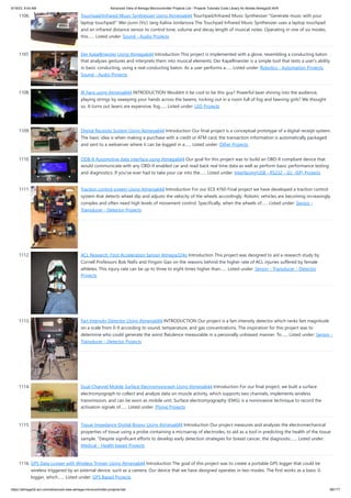 9/19/23, 9:43 AM Advanced View of Atmega Microcontroller Projects List - Projects Tutorials Code Library for Atmels Atmega32 AVR
https://atmega32-avr.com/advanced-view-atmega-microcontroller-projects-list/ 99/177
1106. Touchpad/Infrared Music Synthesizer Using Atmega644 Touchpad/Infrared Music Synthesizer "Generate music with your
laptop touchpad!" Wei-jiunn (Vic) Jang Kalina Jordanova The Touchpad Infrared Music Synthesizer uses a laptop touchpad
and an infrared distance sensor to control tone, volume and decay length of musical notes. Operating in one of six modes,
this…... Listed under: Sound - Audio Projects
1107. Der Kapellmeister Using Atmega644 Introduction This project is implemented with a glove, resembling a conducting baton
that analyzes gestures and interprets them into musical elements. Der Kapellmeister is a simple tool that tests a user's ability
in basic conducting, using a real conducting baton. As a user performs a…... Listed under: Robotics - Automation Projects,
Sound - Audio Projects
1108. IR harp using Atmega644 INTRODUCTION Wouldnt it be cool to be this guy? Powerful laser shining into the audience,
playing strings by sweeping your hands across the beams, rocking out in a room full of fog and fawning girls? We thought
so. It turns out lasers are expensive, fog…... Listed under: LED Projects
1109. Digital Receipts System Using Atmega644 Introduction Our final project is a conceptual prototype of a digital receipt system.
The basic idea is when making a purchase with a credit or ATM card, the transaction information is automatically packaged
and sent to a webserver where it can be logged in a…... Listed under: Other Projects
1110. ODB-II Automotive data interface using Atmega644 Our goal for this project was to build an OBD-II compliant device that
would communicate with any OBD-II enabled car and read back real time data as well as perform basic performance testing
and diagnostics. If you've ever had to take your car into the…... Listed under: Interfacing(USB - RS232 - I2c -ISP) Projects
1111. Traction control system Using Atmega644 Introduction For our ECE 4760 Final project we have developed a traction control
system that detects wheel slip and adjusts the velocity of the wheels accordingly. Robotic vehicles are becoming increasingly
complex and often need high levels of movement control. Specifically, when the wheels of…... Listed under: Sensor -
Transducer - Detector Projects
1112. ACL Research: Foot Acceleration Sensor Atmega324p Introduction This project was designed to aid a research study by
Cornell Professors Bob Nafis and Yingxin Gao on the reasons behind the higher rate of ACL injuries suffered by female
athletes. This injury rate can be up to three to eight times higher than…... Listed under: Sensor - Transducer - Detector
Projects
1113. Fart Intensity Detector Using Atmega644 INTRODUCTION Our project is a fart intensity detector which ranks fart magnitude
on a scale from 0-9 according to sound, temperature, and gas concentrations. The inspiration for this project was to
determine who could generate the worst flatulence measurable in a personally unbiased manner. To…... Listed under: Sensor -
Transducer - Detector Projects
1114. Dual-Channel Mobile Surface Electromyograph Using Atmega644 Introduction For our final project, we built a surface
electromyograph to collect and analyze data on muscle activity, which supports two channels, implements wireless
transmission, and can be worn as mobile unit. Surface electromyography (EMG) is a noninvasive technique to record the
activation signals of…... Listed under: Phone Projects
1115. Tissue Impedance Digital Biopsy Using Atmega644 Introduction Our project measures and analyzes the electromechanical
properties of tissue using a probe containing a microarray of electrodes, to aid as a tool in predicting the health of the tissue
sample. “Despite significant efforts to develop early detection strategies for breast cancer, the diagnostic…... Listed under:
Medical - Health based Projects
1116. GPS Data Logger with Wireless Trigger Using Atmega644 Introduction The goal of this project was to create a portable GPS logger that could be
wireless triggered by an external device, such as a camera. Our device that we have designed operates in two modes. The first works as a basic GPS
logger, which…... Listed under: GPS Based Projects
 