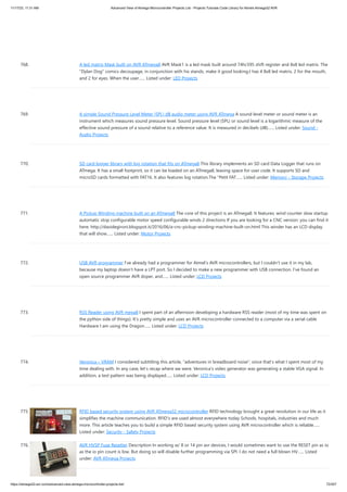 11/17/23, 11:31 AM Advanced View of Atmega Microcontroller Projects List - Projects Tutorials Code Library for Atmels Atmega32 AVR
https://atmega32-avr.com/advanced-view-atmega-microcontroller-projects-list/ 72/207
768. A led matrix Mask built on AVR ATmega8 AVR Mask1 is a led mask built around 74hc595 shift register and 8x8 led matrix. The
"Dylan Dog" comics decoupage, in conjunction with his stands, make it good looking.t has 4 8x8 led matrix, 2 for the mouth,
and 2 for eyes. When the user…... Listed under: LED Projects
769. A simple Sound Pressure Level Meter (SPL) dB audio meter using AVR ATmega A sound level meter or sound meter is an
instrument which measures sound pressure level. Sound pressure level (SPL) or sound level is a logarithmic measure of the
effective sound pressure of a sound relative to a reference value. It is measured in decibels (dB)…... Listed under: Sound -
Audio Projects
770. SD card logger library with log rotation that fits on ATmega8 This library implements an SD card Data Logger that runs on
ATmega. It has a small footprint, so it can be loaded on an ATmega8, leaving space for user code. It supports SD and
microSD cards formatted with FAT16. It also features log rotation.The "Petit FAT…... Listed under: Memory - Storage Projects
771. A Pickup Winding machine built on an ATmega8 The core of this project is an ATmega8. It features: wind counter slow startup
automatic stop configurable motor speed configurable winds 2 directions If you are looking for a CNC version: you can find it
here: http://davidegironi.blogspot.it/2016/06/a-cnc-pickup-winding-machine-built-on.html This winder has an LCD display
that will show…... Listed under: Motor Projects
772. USB AVR programmer I’ve already had a programmer for Atmel’s AVR microcontrollers, but I couldn’t use it in my lab,
because my laptop doesn’t have a LPT port. So I decided to make a new programmer with USB connection. I’ve found an
open source programmer AVR doper, and…... Listed under: LCD Projects
773. RSS Reader using AVR mega8 I spent part of an afternoon developing a hardware RSS reader (most of my time was spent on
the python side of things). It’s pretty simple and uses an AVR microcontroller connected to a computer via a serial cable
Hardware I am using the Dragon…... Listed under: LCD Projects
774. Veronica – VRAM I considered subtitling this article, “adventures in breadboard noise”, since that’s what I spent most of my
time dealing with. In any case, let’s recap where we were. Veronica’s video generator was generating a stable VGA signal. In
addition, a test pattern was being displayed…... Listed under: LCD Projects
775. RFID based security system using AVR ATmega32 microcontroller RFID technology brought a great revolution in our life as it
simplifies the machine communication. RFID’s are used almost everywhere today Schools, hospitals, industries and much
more. This article teaches you to build a simple RFID based security system using AVR microcontroller which is reliable…...
Listed under: Security - Safety Projects
776. AVR HVSP Fuse Resetter Description In working w/ 8 or 14 pin avr devices, I would sometimes want to use the RESET pin as io
as the io pin count is low. But doing so will disable further programming via SPI. I do not need a full blown HV…... Listed
under: AVR ATmega Projects
 