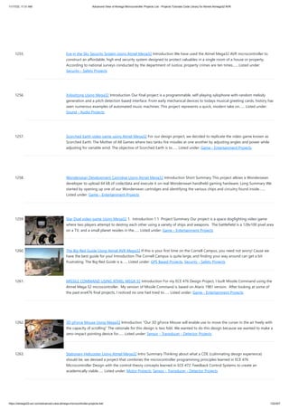 11/17/23, 11:31 AM Advanced View of Atmega Microcontroller Projects List - Projects Tutorials Code Library for Atmels Atmega32 AVR
https://atmega32-avr.com/advanced-view-atmega-microcontroller-projects-list/ 122/207
1255. Eye in the Sky Security System Using Atmel Mega32 Introduction We have used the Atmel Mega32 AVR microcontroller to
construct an affordable, high end security system designed to protect valuables in a single room of a house or property.
According to national surveys conducted by the department of Justice, property crimes are ten times…... Listed under:
Security - Safety Projects
1256. Xylophone Using Mega32 Introduction Our final project is a programmable, self-playing xylophone with random melody
generation and a pitch detection based interface. From early mechanical devices to todays musical greeting cards, history has
seen numerous examples of automated music machines. This project represents a quick, modern take on…... Listed under:
Sound - Audio Projects
1257. Scorched Earth video game using Atmel Mega32 For our design project, we decided to replicate the video game known as
Scorched Earth: The Mother of All Games where two tanks fire missiles at one another by adjusting angles and power while
adjusting for variable wind. The objective of Scorched Earth is to…... Listed under: Game - Entertainment Projects
1258. Wonderswan Development Cartridge Using Atmel Mega32 Introduction Short Summary This project allows a Wonderswan
developer to upload 64 kB of code/data and execute it on real Wonderswan handheld gaming hardware. Long Summary We
started by opening up one of our Wonderswan cartridges and identifying the various chips and circuitry found inside.…...
Listed under: Game - Entertainment Projects
1259. Star Duel video game Using Mega32 1. Introduction 1.1 Project Summary Our project is a space dogfighting video game
where two players attempt to destroy each other using a variety of ships and weapons. The battlefield is a 128x100 pixel area
on a TV, and a small planet resides in the…... Listed under: Game - Entertainment Projects
1260. The Big Red Guide Using Atmel AVR Mega32 If this is your first time on the Cornell Campus, you need not worry! Cause we
have the best guide for you! Introduction The Cornell Campus is quite large, and finding your way around can get a bit
frustrating. The Big Red Guide is a…... Listed under: GPS Based Projects, Security - Safety Projects
1261. MISSILE COMMAND USING ATMEL MEGA 32 Introduction For my ECE 476 Design Project, I built Missile Command using the
Atmel Mega 32 microcontroller. My version of Missile Command is based on Ataris 1981 version. After looking at some of
the past ece476 final projects, I noticed no one had tried to…... Listed under: Game - Entertainment Projects
1262. 3D gForce Mouse Using Mega32 Introduction "Our 3D gForce Mouse will enable use to move the curser in the air freely with
the capacity of scrolling" The rationale for this design is two fold. We wanted to do this design because we wanted to make a
zero-impact pointing device for…... Listed under: Sensor - Transducer - Detector Projects
1263. Stationary Helicopter Using Atmel Mega32 Intro Summary Thinking about what a CDE (culminating design experience)
should be, we devised a project that combines the microcontroller programming principles learned in ECE 476:
Microcontroller Design with the control theory concepts learned in ECE 472: Feedback Control Systems to create an
academically viable…... Listed under: Motor Projects, Sensor - Transducer - Detector Projects
 