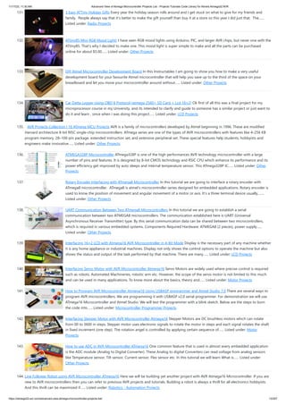 11/17/23, 11:30 AM Advanced View of Atmega Microcontroller Projects List - Projects Tutorials Code Library for Atmels Atmega32 AVR
https://atmega32-avr.com/advanced-view-atmega-microcontroller-projects-list/ 13/207
131. 3 Easy ATTiny Holiday Gifts Every year the holiday season rolls around and I get stuck on what to give for my friends and
family. People always say that it's better to make the gift yourself than buy it at a store so this year I did just that. The…...
Listed under: Radio Projects
132. ATtiny85 Mini RGB Mood Light! I have seen RGB mood lights using Arduino, PIC, and larger AVR chips, but never one with the
ATtiny85. That's why I decided to make one. This mood light is super simple to make and all the parts can be purchased
online for about $5.00…... Listed under: Other Projects
133. DIY Atmel Microcontroller Development Board In this Instructables I am going to show you how to make a very useful
development board for your favourite Atmel microcontroller that will help you save up to the third of the space on your
breadboard and let you move your microcontroller around without…... Listed under: Other Projects
134. Car Datta Logger Using OBD II Protocol (atmega 2560+ SD Card + Lcd 16×2) Ok first of all this was a final project for my
microprocessor course in my University, and its intended to clarify and guide to someone has a similar project or just want to
do it and learn , since when i was doing this project…... Listed under: LCD Projects
135. AVR Projects Collection | 16 ATmega MCU Projects AVR is a family of microcontrollers developed by Atmel beginning in 1996. These are modified
Harvard architecture 8-bit RISC single-chip microcontrollers. ATmega series are one of the types of AVR microcontrollers with features like 4–256 KB
program memory, 28–100-pin package, extended instruction set, and extensive peripheral set. These special features help students, hobbyists and
engineers make innovative…... Listed under: Other Projects
136. ATMEGA328P Microcontroller ATmega328P is one of the high performances AVR technology microcontroller with a large
number of pins and features. It is designed by 8-bit CMOS technology and RSIC CPU which enhance its performance and its
power efficiency get improved by auto sleeps and internal temperature sensor. This ATmega328P IC…... Listed under: Other
Projects
137. Rotary Encoder Interfacing with ATmega8 Microcontroller In this tutorial we are going to interface a rotary encoder with
ATmega8 microcontroller. ATmega8 is atmel's microcontroller series designed for embedded applications. Rotary encoder is
used to know the position of movement and angular movement of a motor or axis. It’s a three terminal device usually,…...
Listed under: Other Projects
138. UART Communication Between Two ATmega8 Microcontrollers In this tutorial we are going to establish a serial
communication between two ATMEGA8 microcontrollers. The communication established here is UART (Universal
Asynchronous Receiver Transmitter) type. By this serial communication data can be shared between two microcontrollers,
which is required in various embedded systems. Components Required Hardware: ATMEGA8 (2 pieces), power supply…...
Listed under: Other Projects
139. Interfacing 16×2 LCD with Atmega16 AVR Microcontroller in 4-Bit Mode Display is the necessary part of any machine whether
it is any home appliance or industrial machines. Display not only shows the control options to operate the machine but also
shows the status and output of the task performed by that machine. There are many…... Listed under: LCD Projects
140. Interfacing Servo Motor with AVR Microcontroller Atmega16 Servo Motors are widely used where precise control is required
such as robots, Automated Machineries, robotic arm etc. However, the scope of the servo motor is not limited to this much
and can be used in many applications. To know more about the basics, theory and…... Listed under: Motor Projects
141. How to Program AVR Microcontroller Atmega16 Using USBASP programmer and Atmel Studio 7.0 There are several ways to
program AVR microcontrollers. We are programming it with USBASP v2.0 serial programmer. For demonstration we will use
ATmega16 Microcontroller and Atmel Studio. We will test the programmer with a blink sketch. Below are the steps to burn
the code into…... Listed under: Microcontroller Programmer Projects
142. Interfacing Stepper Motor with AVR Microcontroller Atmega16 Stepper Motors are DC brushless motors which can rotate
from 00 to 3600 in steps. Stepper motor uses electronic signals to rotate the motor in steps and each signal rotates the shaft
in fixed increment (one step). The rotation angel is controlled by applying certain sequence of…... Listed under: Motor
Projects
143. How to use ADC in AVR Microcontroller ATmega16 One common feature that is used in almost every embedded application
is the ADC module (Analog to Digital Converter). These Analog to digital Converters can read voltage from analog sensors
like Temperature sensor, Tilt sensor, Current sensor, Flex sensor etc. In this tutorial we will learn What is…... Listed under:
Other Projects
144. Line Follower Robot using AVR Microcontroller ATmega16 Here we will be building yet another project with AVR Atmega16 Microcontroller. If you are
new to AVR microcontrollers then you can refer to previous AVR projects and tutorials. Building a robot is always a thrill for all electronics hobbyists.
And this thrill can be maximized if…... Listed under: Robotics - Automation Projects
 