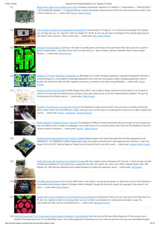2/18/23, 9:56 AM Advanced View of Projects Raspberry Pi List - Raspberry PI Projects
https://projects-raspberry.com/advanced-view-of-projects-raspberry-pi-list/ 64/181
731. Mystic Mirror Alexa voice-enabled smart mirror Hardware components: Raspberry Pi 3 Model B × 1 Squid Button × 1 RGB LED Bulb ×
1 AYl Portable Mini Speaker × 1 Computer Monitor I used a refurbished compaq monitor ($35 from a discount electrinc store); it had
a VGA connection, so I…... Listed under: Sound - Audio Projects
732. How To Hack An Apple Time Capsule With A Raspberry Pi Introducing the "Pi Capsule." It's currently the only Apple Time Capsule
you can plug into your TV...,does this make it an Apple TV? Ok, ok, let's say you have an old Apple Time Capsule laying around
that doesn't work anymore... (there's quite a few…... Listed under: Wifi / WLan Projects
733. Raspberry Pi Arcade Games I grew up in the dawn of arcade games, and living at the coast meant that I had access to a couple of
decent arcades where I could play all the classics as they came out - Space Invaders, Galaxian, Defender, Moon Cresta, Galaga,
Phoenix,…... Listed under: Other Projects
734. Raspberry Pi Projects, WhatsApp on Raspberry-pi WhatsApp is an instant messaging application originally developed for iPhones. It
quickly emerged as a cross-platform messenger application and is now the most popular instant messaging application. Due to
projects like Android for x86 and other raspberry-pi projects, a number of users were using WhatsApp…... Listed under: Phone
Projects
735. Sensing current on the high side As EDN's Design Ideas editor, I see a range of design submissions, from good, to not so good. A
recent DI I turned down for several reasons included a high-side current sense circuit with implementation problems. This got me
thinking about the different ways to…... Listed under: Other Projects
736. Raspberry Pi Light Sensor: A Simple LDR Tutorial In this Raspberry Pi light sensor tutorial I show you how to correctly connect the
photo resistor sensor up to the GPIO pins. Lastly I show you how it can be used in a simple python script so you’re able to gather and
use the…... Listed under: Sensor - Transducer - Detector Projects
737. Build a Raspberry Pi Webcam Server in Minutes This Raspberry Pi Webcam Server tutorial will take you through on how to have your
very own Webcam that is visible on a webpage. If you’re after more of a security like system then check out the Raspberry Pi security
camera tutorial as it features…... Listed under: Security - Safety Projects
738. 4.5Amps Bipolar Stepper Motor driver based on TB6600 Bipolar stepper drive board described here has been designed around
TB6600HG IC. The TB6600HG is PWM chopper type single chip bipolar sinusoidal micro-step stepping driver. Maximum Load 4.5A,
Supply 10V to 42V DC. Features Based on Single chip and Second chip for auto half current…... Listed under: Feature, Motor Projects
739. 3X3X3 LED Cube with Raspberry Pi and Python Program We have created a series of Raspberry Pi Tutorials, in which we have covered
Interfacing of Raspberry Pi with all the basic components like LED, LCD, button, DC motor, Servo Motor, Stepper Motor, ADC, shift
Register, etc. We have also published some simple Raspberry Pi projects for beginners, along…... Listed under: LED Projects
740. DIY SWR and Power Meter First of all, this SWR meter in this article is not exactly homebrew, as I based the circuit on the schematic in
the excellent book Arduino Projects of Amateur Radio. Although I bought the book and respect the copyright of the authors I will
share…... Listed under: Radio Projects
741. Transfer MP3 songs in Raspberry Pi to Android Phone using Bluetooth Introduction Chances are you have lots of mp3 files stuck in a
PC like I do. I wanted to listen to the songs when I am out. So that's my motivation for making this instructable. Scope This
instructable will show: How to install Bluetooth in…... Listed under: Bluetooth Projects
742. High-End Sound with 7 Inch Touchscreen Control Based on Raspberry Pi and Max2Play With the arrival of the new official Raspberry Pi Touchscreen, we were
excited to find applications for it in our Max2Play system. Since audio applications have been one of our main focuses from the start, we immediately thought
 