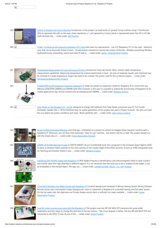 8/22/23, 1:00 PM Advanced View of Projects Raspberry Pi List - Raspberry PI Projects
https://projects-raspberry.com/advanced-view-of-projects-raspberry-pi-list/ 85/186
959. Section 3: Building the Turing Machine Introduction In this project, we shall build a 3-symbol Turing machine using 11 bicoloured
LEDs to represent the cells on the tape. Green represents a 1, red represents a 0 and a blank is represented when the LED is off. We
shall call these the…... Listed under: LED Projects
960. Pi Ball – A Spherical and Interactive Raspberry Pi 2 Case Here were my requirements - Use a Pi (Raspberry Pi 2 in the case) - Spherical
case, that can be bounced, kicked, thrown - Accelerometer onboard to monitor the motion of the ball - Wireless everything! Wireless
keyboard/mouse, networking, sound and video (Pi Ball in…... Listed under: Game - Entertainment Projects
961. Temperature Measurement for Lab and Science Projects Introduction Every lab (home, office, school) needs temperature
measurement capabilities. Measuring temperature for science experiments is hard – all sorts of materials, liquids, and chemicals may
be involved or a large temperature range may need to be covered. The sensor used for this (a thermocouple)…... Listed under:
Temperature Measurement Projects
962. A GSM/GPRS & GPS Expansion Shield for Raspberry Pi Today we present an expansion shield for Raspberry Pi to control the very
effective GSM/GPRS SIM900 and SIM908 (with GPS) modules: in this way it is possible to extend the functionality of Raspberry Pi for
mobile applications (eg: remote control) and, by employing the SIM908…... Listed under: Wireless projects
963. Solar Power on the Raspberry Pi – SunAir designed to charge LiPo batteries from Solar Panels and power your Pi. First SunAir
Kickstarter Update (Dec 7, 2014) Published here. An earlier generation of this project was used in Project Curacao. You also can track
the sun, detect low power conditions and more. Works perfectly with…... Listed under: Solar energy projects
964. Project Coffee: Es(pi)resso Machine ome time ago, I embarked on a project to control my Gaggia Classic Espresso machine with a
Raspberry Pi. Obviously, you can buy a fully automatic “bean to cup” machine… but where’s the fun in that! This project started out
with the simple idea of…... Listed under: Home Automation Projects
965. G0MRF 29.45 MHz Receiver Project In 2007/8 AMSAT-UK put considerable work into a proposal to the European Space Agency (ESA)
to place an Amateur Radio payload on the mass dummy on the maiden flight of the VEGA launcher. Known as iSTAR (Integrated Suite
for Teaching and Amateur Radio) it was…... Listed under: Wireless projects
966. Interfacing EM-18 RFID reader with Raspberry Pi RFID (Radio Frequency Identification) uses electromagnetic fields to read, monitor
and transfer data from tags attached to different objects. It is not necessary that the cards are to be in visibility of the reader, it can
be embedded in the tracked object. The tags can…... Listed under: Interfacing(USB - RS232 - I2c -ISP) Projects
967. Controlling Domestic Hot Water Supply with Raspberry Pi Contents Background Hardware Pi Wiring Heating System Wiring Software
Remote Access Gas Consumption Impact Background I want to implement a Raspberry Pi controlled heating and hot water system.
On the hot water side, the objectives are Primary Always ensure there is sufficient hot water available…... Listed under: Home
Automation Projects
968. Dual DC motor control using pwm with the Raspberry Pi This project uses two IRF 630 MOS-FET transistors for pulse width
modulation and two relays to change the direction of the two motors. . The circuit diagram is below. The two IRF 630 MOS-FETs are
connected to the GPIO 15 and 18 pins of the…... Listed under: Motor Projects
 