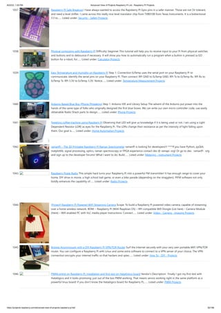 8/22/23, 1:00 PM Advanced View of Projects Raspberry Pi List - Raspberry PI Projects
https://projects-raspberry.com/advanced-view-of-projects-raspberry-pi-list/ 92/186
1037. Raspberry PI Safe Breakout I have always wanted to access the Rapsberry PI Gpio pins in a safer manner. Those are not 5V tolerant,
and need a level shifter. I came across this really nice level translator chip from TXB0108 from Texas Instruments. It is a bidrectional
3.3 to…... Listed under: Security - Safety Projects
1038. Physical computing with Raspberry Pi Difficulty: beginner This tutorial will help you to receive input to your Pi from physical switches
and buttons and to debounce if necessary. It will show you how to automatically run a program when a button is pressed (a GO
button for a robot, for…... Listed under: Calculator Projects
1039. Easy Temperature and Humidity on Raspberry Pi Step 1: Connection EzTemp uses the serial port on your Raspberry Pi to
communicate. Identify the serial pins on your Raspberry Pi. Then connect: RPi GND to EzTemp GND. RPi Tx to EzTemp Rx. RPi Rx to
EzTemp Tx. RPi 3.3V to EzTemp 3.3V. Notice…... Listed under: Temperature Measurement Projects
1040. Arduino-Based Blue Box (Phone Phreaking) Step 1: Arduino IDE and Library Setup The advent of the Arduino put power into the
hands of the same type of folks who originally designed the first blue boxes. We can write our own micro-controller code, use easily
obtainable Radio Shack parts to design…... Listed under: Phone Projects
1041. Tweeting coffee machine using Raspbery Pi Observing that LED will give us knowledge if it is being used or not. I am using a Light
Dependent Resistor (LDR) as eyes for the Raspberry Pi. The LDRs change their resistance as per the intensity of light falling upon
them. Our goal is…... Listed under: Home Automation Projects
1042. ramanPi – The 3D Printable Raspberry Pi Raman Spectrometer ramanPi is looking for developers!!! ****If you have Python, pyQt4,
matplotlib, signal processing, optics, raman spectroscopy or FPGA experience contact dev @ ramapi .org! Or go to dev . ramanPi . org
and sign up to the developer forums! What I want to do: Build…... Listed under: Metering - Instrument Projects
1043. Raspberry Pirate Radio This simple hack turns your Raspberry Pi into a powerful FM transmitter! It has enough range to cover your
home, DIY drive-in movie, a high school ball game, or even a bike parade (depending on the stragglers). PiFM software not only
boldly enhances the capability of…... Listed under: Radio Projects
1044. [Project] Raspberry Pi Powered WiFi Streaming Camera Scope: To build a Raspberry Pi powered video camera, capable of streaming
over a home wireless network. BOM: – Raspberry Pi (With Raspbian OS) – RPi compatible Wifi Dongle (List here) – Camera Module
(Here) – Wifi enabled PC with VLC media player Instructions: Connect…... Listed under: Video - Camera - Imaging Projects
1045. Browse Anonymously with a DIY Raspberry Pi VPN/TOR Router Surf the Internet securely with your very own portable WiFi VPN/TOR
router. You can configure a Raspberry Pi with Linux and some extra software to connect to a VPN server of your choice. The VPN
connection encrypts your internet traffic so that hackers and spies…... Listed under: How To - DIY - Projects
1046. PWMcontrol on Raspberry Pi: installation and first test on Hatalógico board Vendor's Description: Finally I got my first test with
Hatalógico and it looks promising: just out of the box PWM working. That means servos working right in the same platform as a
powerful linux board! If you don't know the Hatalógico board for Raspberry Pi,…... Listed under: PWM Projects
 