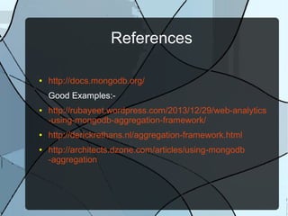 References
● http://docs.mongodb.org/
Good Examples:-
● http://rubayeet.wordpress.com/2013/12/29/web-analytics
-using-mongodb-aggregation-framework/
● http://derickrethans.nl/aggregation-framework.html
● http://architects.dzone.com/articles/using-mongodb
-aggregation
 