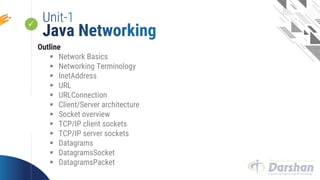  Looping
Outline
 Network Basics
 Networking Terminology
 InetAddress
 URL
 URLConnection
 Client/Server architecture
 Socket overview
 TCP/IP client sockets
 TCP/IP server sockets
 Datagrams
 DatagramsSocket
 DatagramsPacket
 