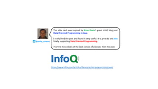 @philip_schwarz
This slide deck was inspired by Brian Goetz’s great InfoQ blog post
Data Oriented Programming in Java.
I really liked the post and found it very useful. It is great to see Java
finally supporting Data Oriented Programming.
The first three slides of the deck consist of excerpts from the post.
https://www.infoq.com/articles/data-oriented-programming-java/
 