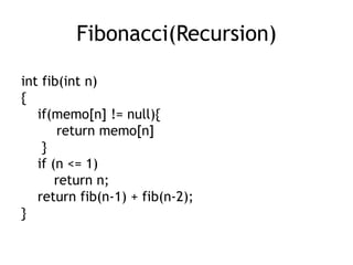Fibonacci(Recursion)
int fib(int n)
{
if(memo[n] != null){
return memo[n]
}
if (n <= 1)
return n;
return fib(n-1) + fib(n-2);
}
 