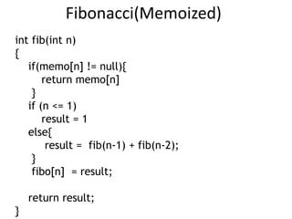 Fibonacci(Memoized)
int fib(int n)
{
if(memo[n] != null){
return memo[n]
}
if (n <= 1)
result = 1
else{
result = fib(n-1) + fib(n-2);
}
fibo[n] = result;
return result;
}
 