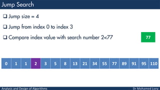 Analysis and Design of Algorithms
 Jump size = 4
 Jump from index 0 to index 3
 Compare index value with search number 2<77
0 1 1 2 3 5 8 13 21 34 55 77 89 91 95 110
77
 