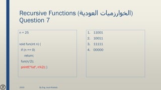 Recursive Functions ( ‫الخوارزميات‬‫العودية‬ )
Question 7
n = 25
void fun(int n) {
if (n == 0)
return;
fun(n/2);
printf("%d", n%2); }
1. 11001
2. 10011
3. 11111
4. 00000
2020 By Eng. Joud Khattab
 
