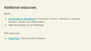 Additional resources:
Books:
● Introduction to Algorithms by Thomas H. Cormen, Charles E. Leiserson,
Ronald L. Rivest, and Clifford Stein
● Algorithm Design by Jon Kleinberg
Web resources:
● Algorithms. Course by Kevin Wayne
 
