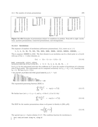 11.1: The number of certain permutations 279
involutions up-down connected derangements
1: 1 2 3 4 1: 1 3 2 4 1: 2 3 4 1 1: 2 1 4 3
2: 1 2 4 3 2: 1 4 2 3 2: 2 4 1 3 2: 2 3 4 1
3: 1 3 2 4 3: 2 3 1 4 3: 2 4 3 1 3: 2 4 1 3
4: 1 4 3 2 4: 2 4 1 3 4: 3 1 4 2 4: 3 1 4 2
5: 2 1 3 4 5: 3 4 1 2 5: 3 2 4 1 5: 3 4 1 2
6: 2 1 4 3 #perm = 5 6: 3 4 1 2 6: 3 4 2 1
7: 3 2 1 4 7: 3 4 2 1 7: 4 1 2 3
8: 3 4 1 2 8: 4 1 2 3 8: 4 3 1 2
9: 4 2 3 1 9: 4 1 3 2 9: 4 3 2 1
10: 4 3 2 1 10: 4 2 1 3 #perm = 9
#perm = 10 11: 4 2 3 1
12: 4 3 1 2
13: 4 3 2 1
#perm = 13
Figure 11.1-B: Examples of permutations subject to conditions on preﬁxes. From left to right: involu-
tions, up-down permutations, connected permutations, and derangements.
11.1.3.1 Involutions
The sequence of numbers of involutions (self-inverse permutations), I(n), starts as (n ≥ 1)
1, 2, 4, 10, 26, 76, 232, 764, 2620, 9496, 35696, 140152, 568504, 2390480, ...
This is sequence A000085 in [312]. The ﬁrst element in an involution can be a ﬁxed point or a 2-cycle
with any of the n − 1 other elements, so
I(n) = I(n − 1) + (n − 1) I(n − 2) (11.1-6)
N=20; v=vector(N); v[1]=1; v[2]=2;
for(n=3,N,v[n]=v[n-1]+(n-1)*v[n-2]); v  == [1, 2, 4, 10, 26, 76, ... ]
Let hn(x) be the polynomial such that the coeﬃcient of xk
gives the number of involutions of n elements
with k ﬁxed points. The polynomials can be computed recursively via hn+1 = hn + x hn (starting with
h0 = 1). We have hn(1) = I(n):
? h=1;for(k=1,8,h=(deriv(h)+x*h);print(subst(h,x,1),": ",h))
1: x
2: x^2 + 1
4: x^3 + 3*x
10: x^4 + 6*x^2 + 3
26: x^5 + 10*x^3 + 15*x
76: x^6 + 15*x^4 + 45*x^2 + 15
232: x^7 + 21*x^5 + 105*x^3 + 105*x
764: x^8 + 28*x^6 + 210*x^4 + 420*x^2 + 105
The exponential generating function (EGF) is
∞
k=0
I(k) xk
k!
= exp x + x2
/2 (11.1-7)
We further have (set c1 = t, c2 = 1, and ck = 0 for k ≥ 2 in 11.1-5a)
∞
k=0
hk(t) xk
k!
= exp t x + x2
/2 (11.1-8)
The EGF for the number permutations whose m-th power is identity is [359, p.85]:
exp


dm
xd
/d

 (11.1-9)
The special case m = 2 gives relation 11.1-7. The condition function for involutions is
1 bool cond_inv(const ulong *a, ulong k)
2 {
 