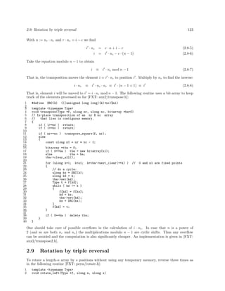 2.9: Rotation by triple reversal

123

With n := nr · nc and r · nc = i − c we ﬁnd
i · nc
i

= c·n+i−c

(2.8-5)

= i · nc − c · (n − 1)

(2.8-6)

Take the equation modulo n − 1 to obtain
i

≡

i · nc mod n − 1

(2.8-7)

That is, the transposition moves the element i = i · nc to position i . Multiply by nr to ﬁnd the inverse:
i · nr

≡ i · nc · nr ≡ i · (n − 1 + 1) ≡ i

(2.8-8)

That is, element i will be moved to i = i · nr mod n − 1. The following routine uses a bit-array to keep
track of the elements processed so far [FXT: aux2/transpose.h]:
1
2
3
4
5
6
7
8
9
10
11
12
13
14
15
16
17
18
19
20
21
22
23
24
25
26
27
28
29
30
31
32
33
34
35
36
37
38
39
40

#define

SRC(k)

(((unsigned long long)(k)*nc)%n1)

template <typename Type>
void transpose(Type *f, ulong nr, ulong nc, bitarray *ba=0)
// In-place transposition of an nr X nc array
//
that lies in contiguous memory.
{
if ( 1>=nr ) return;
if ( 1>=nc ) return;
if ( nr==nc ) transpose_square(f, nr);
else
{
const ulong n1 = nr * nc - 1;
bitarray *tba = 0;
if ( 0==ba ) tba = new bitarray(n1);
else
tba = ba;
tba->clear_all();
for (ulong k=1; k<n1;
{
// do a cycle:
ulong ks = SRC(k);
ulong kd = k;
tba->set(kd);
Type t = f[kd];
while ( ks != k )
{
f[kd] = f[ks];
kd = ks;
tba->set(kd);
ks = SRC(ks);
}
f[kd] = t;
}
if ( 0==ba )

k=tba->next_clear(++k) )

//

0 and n1 are fixed points

delete tba;

}
}

One should take care of possible overﬂows in the calculation of i · nc . In case that n is a power of
2 (and so are both nr and nc ) the multiplications modulo n − 1 are cyclic shifts. Thus any overﬂow
can be avoided and the computation is also signiﬁcantly cheaper. An implementation is given in [FXT:
aux2/transpose2.h].

2.9

Rotation by triple reversal

To rotate a length-n array by s positions without using any temporary memory, reverse three times as
in the following routine [FXT: perm/rotate.h]:
1
2

template <typename Type>
void rotate_left(Type *f, ulong n, ulong s)

 