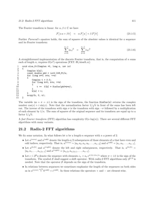 21.2: Radix-2 FFT algorithms

411

The Fourier transform is linear: for α, β ∈ C we have
F αa + βb

= αF a + βF b

(21.1-5)

Further Parseval’s equation holds, the sum of squares of the absolute values is identical for a sequence
and its Fourier transform:
n−1

n−1
2

|ax |
x=0

2

|ck |

=

(21.1-6)

k=0

A straightforward implementation of the discrete Fourier transform, that is, the computation of n sums
each of length n, requires O(n2 ) operations [FXT: ﬀt/slowft.cc]:
1
2
3
4
5
6
7
8
9
10
11
12
13
14
15

void slow_ft(Complex *f, long n, int is)
{
Complex h[n];
const double ph0 = is*2.0*M_PI/n;
for (long w=0; w<n; ++w)
{
Complex t = 0.0;
for (long k=0; k<n; ++k)
{
t += f[k] * SinCos(ph0*k*w);
}
h[w] = t;
}
acopy(h, f, n);
}

The variable is = σ = ±1 is the sign of the transform, the function SinCos(x) returns the complex
√
number cos(x) + i sin(x). Note that the normalization factor 1/ n in front of the sums has been left
out. The inverse of the transform with sign σ is the transform with sign −σ followed by a multiplication
of each element by 1/n. The sum of squares of the original sequence and its transform are equal up to a
√
factor 1/ n.
A fast Fourier transform (FFT) algorithm has complexity O(n log(n)). There are several diﬀerent FFT
algorithms with many variants.

21.2

Radix-2 FFT algorithms

We ﬁx some notation. In what follows let a be a length-n sequence with n a power of 2.
• Let a(even) and a(odd) denote the length-n/2 subsequences of those elements of a that have even and
odd indices, respectively. That is, a(even) = [a0 , a2 , a4 , a6 , . . . , an−2 ] and a(odd) = [a1 , a3 , . . . , an−1 ].
• Let a(lef t) and a(right) denote the left and right subsequences, respectively. That is, a(lef t) =
[a0 , a1 , . . . , an/2−1 ] and a(right) = [an/2 , an/2+1 , . . . , an−1 ].
• Let c = S k a denote the sequence with elements cx = ax eσ 2 π i k x/n where σ = ±1 is the sign of the
transform. The symbol S shall suggest a shift operator. With radix-2 FFT algorithms only S 1/2 is
needed. Note that the operator S depends on the sign of the transform.
• In relations between sequences we sometimes emphasize the length of the sequences on both sides
n/2

as in a(even) = b(odd) + c(odd) . In these relations the operators + and − are element-wise.

 