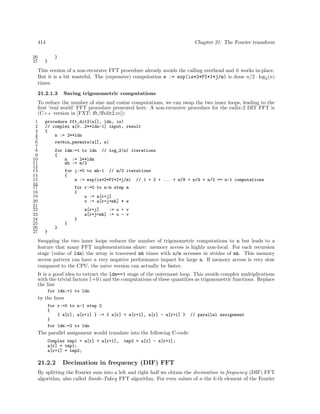 414
26
27

Chapter 21: The Fourier transform
}

}

This version of a non-recursive FFT procedure already avoids the calling overhead and it works in-place.
But it is a bit wasteful. The (expensive) computation e := exp(is*2*PI*I*j/m) is done n/2 · log2 (n)
times.
21.2.1.3

Saving trigonometric computations

To reduce the number of sine and cosine computations, we can swap the two inner loops, leading to the
ﬁrst ‘real world’ FFT procedure presented here. A non-recursive procedure for the radix-2 DIT FFT is
(C++ version in [FXT: ﬀt/ﬀtdit2.cc]):
1
2
3
4
5
6
7
8
9
10
11
12
13
14
15
16
17
18
19
20
21
22
23
24
25
26
27

procedure fft_dit2(a[], ldn, is)
// complex a[0..2**ldn-1] input, result
{
n := 2**ldn
revbin_permute(a[], n)
for ldm:=1 to ldn
{
m := 2**ldm
mh := m/2

// log_2(n) iterations

for j:=0 to mh-1 // m/2 iterations
{
e := exp(is*2*PI*I*j/m) // 1 + 2 + ... + n/8 + n/4 + n/2 == n-1 computations
for r:=0 to n-m step m
{
u := a[r+j]
v := a[r+j+mh] * e
a[r+j]
:= u + v
a[r+j+mh] := u - v
}
}
}
}

Swapping the two inner loops reduces the number of trigonometric computations to n but leads to a
feature that many FFT implementations share: memory access is highly non-local. For each recursion
stage (value of ldm) the array is traversed mh times with n/m accesses in strides of mh. This memory
access pattern can have a very negative performance impact for large n. If memory access is very slow
compared to the CPU, the naive version can actually be faster.
It is a good idea to extract the ldm==1 stage of the outermost loop. This avoids complex multiplications
with the trivial factors 1+0 i and the computations of these quantities as trigonometric functions. Replace
the line
for ldm:=1 to ldn

by the lines
for r:=0 to n-1 step 2
{
{ a[r], a[r+1] } := { a[r] + a[r+1], a[r] - a[r+1] }
}
for ldm:=2 to ldn

// parallel assignment

The parallel assignment would translate into the following C-code:
Complex tmp1 = a[r] + a[r+1],
a[r] = tmp1;
a[r+1] = tmp2;

21.2.2

tmp2 = a[r] - a[r+1];

Decimation in frequency (DIF) FFT

By splitting the Fourier sum into a left and right half we obtain the decimation in frequency (DIF) FFT
algorithm, also called Sande-Tukey FFT algorithm. For even values of n the k-th element of the Fourier

 