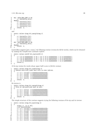 1.15: Bit-wise zip
3
4
5
6
7
8
9
10
11

39

#if

BITS_PER_LONG == 64
x = butterfly_16(x);
#endif
x = butterfly_8(x);
x = butterfly_4(x);
x = butterfly_2(x);
x = butterfly_1(x);
return x;
}

and
1
2
3
4
5
6
7
8
9
10
11

static inline ulong bit_unzip(ulong x)
{
x = butterfly_1(x);
x = butterfly_2(x);
x = butterfly_4(x);
x = butterfly_8(x);
#if BITS_PER_LONG == 64
x = butterfly_16(x);
#endif
return x;
}

Laszlo Hars suggests [priv. comm.] the following routine (version for 32-bit words), which can be obtained
by making the compile-time constants explicit:
1
2
3
4
5
6
7
8

static inline
{
x = ((x &
x = ((x &
x = ((x &
x = ((x &
return x;
}

uint32 bit_zip(uint32 x)
0x0000ff00)
0x00f000f0)
0x0c0c0c0c)
0x22222222)

<<
<<
<<
<<

8)
4)
2)
1)

|
|
|
|

((x
((x
((x
((x

>>
>>
>>
>>

8)
4)
2)
1)

&
&
&
&

0x0000ff00)
0x00f000f0)
0x0c0c0c0c)
0x22222222)

|
|
|
|

(x
(x
(x
(x

&
&
&
&

0xff0000ff);
0xf00ff00f);
0xc3c3c3c3);
0x99999999);

A bit-zip version for words whose upper half is zero is (64-bit version)
1
2
3
4
5
6
7
8
9
10

static inline ulong bit_zip0(ulong x)
// Return word with lower half bits in even indices.
{
x = (x | (x<<16)) & 0x0000ffff0000ffffUL;
x = (x | (x<<8)) & 0x00ff00ff00ff00ffUL;
x = (x | (x<<4)) & 0x0f0f0f0f0f0f0f0fUL;
x = (x | (x<<2)) & 0x3333333333333333UL;
x = (x | (x<<1)) & 0x5555555555555555UL;
return x;
}

Its inverse is
1
2
3
4
5
6
7
8
9
10

static inline ulong bit_unzip0(ulong x)
// Bits at odd positions must be zero.
{
x = (x | (x>>1)) & 0x3333333333333333UL;
x = (x | (x>>2)) & 0x0f0f0f0f0f0f0f0fUL;
x = (x | (x>>4)) & 0x00ff00ff00ff00ffUL;
x = (x | (x>>8)) & 0x0000ffff0000ffffUL;
x = (x | (x>>16)) & 0x00000000ffffffffUL;
return x;
}

The simple structure of the routines suggests trying the following versions of bit-zip and its inverse:
1
2
3
4
5
6
7
8
9
10
11
12
13

static inline ulong bit_zip(ulong x)
{
ulong y = (x >> 32);
x &= 0xffffffffUL;
x = (x | (x<<16)) & 0x0000ffff0000ffffUL;
y = (y | (y<<16)) & 0x0000ffff0000ffffUL;
x = (x | (x<<8)) & 0x00ff00ff00ff00ffUL;
y = (y | (y<<8)) & 0x00ff00ff00ff00ffUL;
x = (x | (x<<4)) & 0x0f0f0f0f0f0f0f0fUL;
y = (y | (y<<4)) & 0x0f0f0f0f0f0f0f0fUL;
x = (x | (x<<2)) & 0x3333333333333333UL;
y = (y | (y<<2)) & 0x3333333333333333UL;
x = (x | (x<<1)) & 0x5555555555555555UL;

 