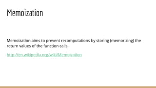 Memoization
Memoization aims to prevent recomputations by storing (memorizing) the
return values of the function calls.
http://en.wikipedia.org/wiki/Memoization
 