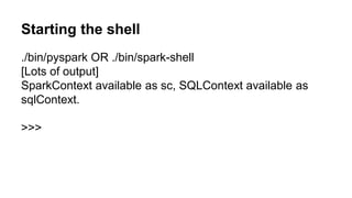 Starting the shell
./bin/pyspark OR ./bin/spark-shell
[Lots of output]
SparkContext available as sc, SQLContext available as
sqlContext.
>>>
 