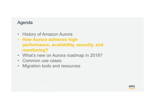 © 2017, Amazon Web Services, Inc. or its Affiliates. All rights reserved.
Agenda
• History of Amazon Aurora
• How Aurora achieves high
performance, availability, security, and
monitoring?
• What’s new on Aurora roadmap in 2018?
• Common use cases
• Migration tools and resources
 
