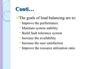 Conti…Conti…
The goals of load balancing are to:
• Improve the performance
• Maintain system stability
• Build fault tolerance system
• Increase the availability
• Increase the user satisfaction
• Improve the resource utilization ratio
 