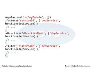 Website : http://www.softsolutions4u.com Email : info@softsolutions4u.com
angular.module('myModule', [])
.factory('serviceId', ['depService',
function(depService) {
// ...
}])
.directive('directiveName', ['depService',
function(depService) {
// ...
}])
.filter('filterName', ['depService',
function(depService) {
// ...
}]);
 