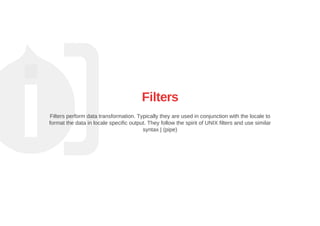 Filters
Filters perform data transformation. Typically they are used in conjunction with the locale to
format the data in locale specific output. They follow the spirit of UNIX filters and use similar
syntax | (pipe)
 
