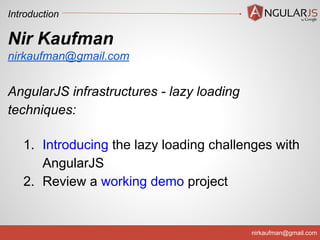 Introduction

Nir Kaufman
nirkaufman@gmail.com

AngularJS infrastructures - lazy loading
techniques:
1. Introducing the lazy loading challenges with
AngularJS
2. Review a working demo project

nirkaufman@gmail.com

 