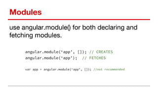 Modules
use angular.module() for both declaring and
fetching modules.
angular.module(‘app’, []); // CREATES
angular.module(‘app’); // FETCHES
var app = angular.module(‘app’, []); //not recommended
 