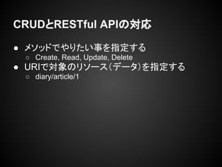 CRUDとRESTful APIの対応
● メソッドでやりたい事を指定する
○ Create, Read, Update, Delete
● URIで対象のリソース（データ）を指定する
○ diary/article/1
 