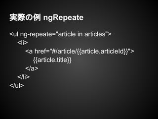 実際の例 ngRepeate
<ul ng-repeate="article in articles">
<li>
<a href="#/article/{{article.articleId}}">
{{article.title}}
</a>
</li>
</ul>
 