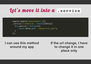 I can use this method
around my app
If the url change, I have
to change it in one
place only
Let's move it into a .service
angular.module('groceryStore',[])
.service('listService', function($http){
this.getList = function(){
return $http.get('../mocks/list.json');
}
});
 