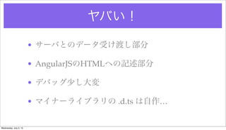 ヤバい！
• サーバとのデータ受け渡し部分
• AngularJSのHTMLへの記述部分
• デバッグ少し大変
• マイナーライブラリの .d.ts は自作…
Wednesday, July 3, 13
 