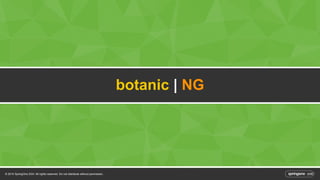 © 2014 SpringOne 2GX. All rights reserved. Do not distribute without permission. 
botanic | NG 
 