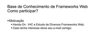 Base de Conhecimento de Frameworks Web
Como participar?
Motivação
 Hands-On : IHC e Estudo de Diversos Frameworks Web;
 Caso tenha interesse deixe seu e-mail comigo;
 