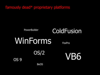 famously dead* proprietary platformsColdFusionPowerBuilderWinFormsFoxProOS/2VB6OS 9BeOS