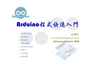 Arduino程式快速入門
Revised on March 8, 2020
 程式基本架構
 指令語法
 資料型別
 變數與常數
 陣列與字串資料
 運算子
 分支結構
 重複結構
 