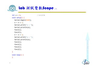 int a = 0; //全域變數
void setup() {
Serial.begin(9600);
a = a + 1;
Serial.print("a = ");
Serial.println(a);
func1();
func2();
a = a + 1;
Serial.print("a = ");
Serial.println(a);
func1();
func1();
func2();
func2();
}
void loop() {
}
Lab 測試變數Scope 1/2
21
 