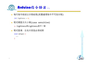  每行指令敘述以分號結尾(前置處理指令不可加分號)
int lightness = 0;
 程式碼區分大小寫(case sensitive)
 lightness與Lightness是不⼀樣
 程式區塊，左右大括弧必須成對
void setup() {
...
}
Arduino指令語法 2/3
8
 