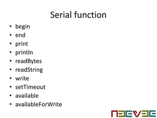 Serial function
• begin
• end
• print
• println
• readBytes
• readString
• write
• setTimeout
• available
• availableForWrite
 