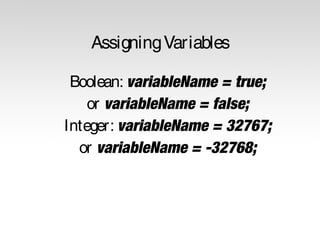 Assigning Variables 
Boolean: variableName = true; 
or variableName = false; 
Integer: variableName = 32767; 
or variableName = -32768; 
 