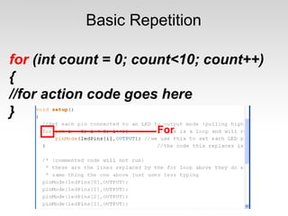 Basic Repetition 
for (int count = 0; count<10; count++) 
{ //for action code goes here 
} 
 